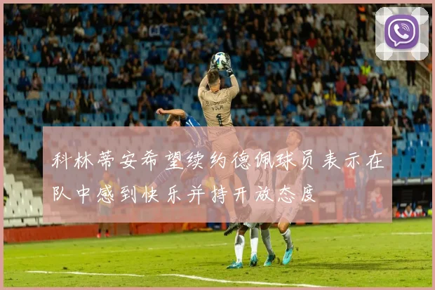 科林蒂安希望续约德佩球员表示在队中感到快乐并持开放态度