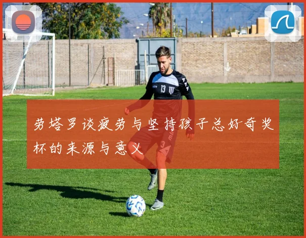 劳塔罗谈疲劳与坚持孩子总好奇奖杯的来源与意义