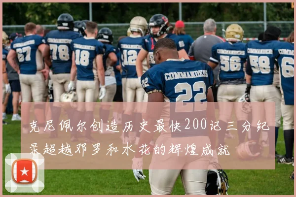 克尼佩尔创造历史最快200记三分纪录超越邓罗和水花的辉煌成就