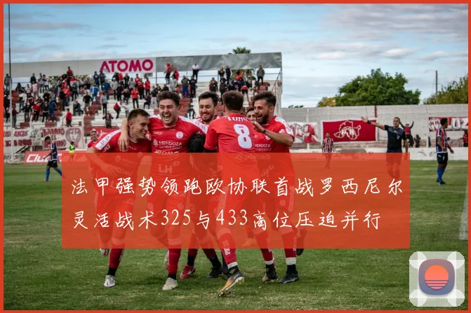 法甲强势领跑欧协联首战罗西尼尔灵活战术325与433高位压迫并行