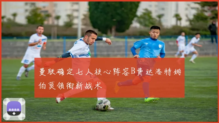 曼联确定七人核心阵容B费达洛特姆伯莫领衔新战术