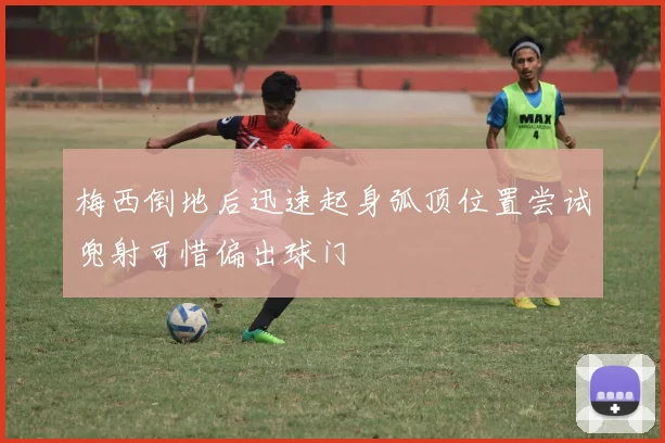 梅西倒地后迅速起身弧顶位置尝试兜射可惜偏出球门