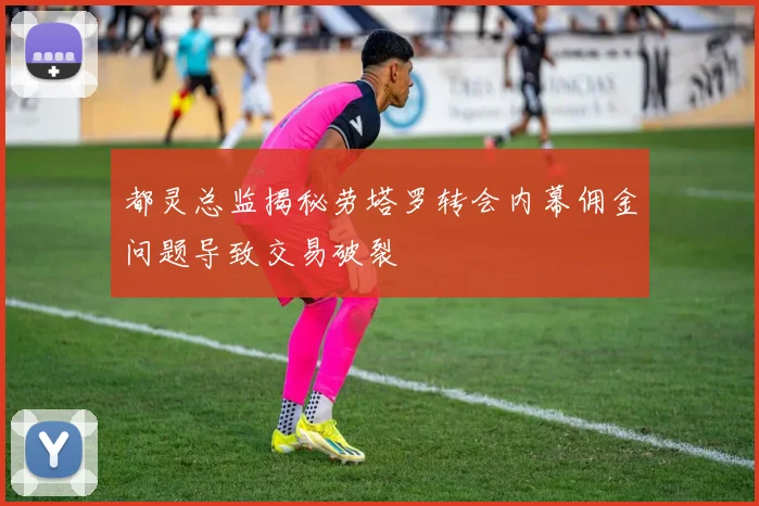 都灵总监揭秘劳塔罗转会内幕佣金问题导致交易破裂