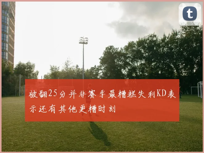 被翻25分并非赛季最糟糕失利KD表示还有其他更糟时刻