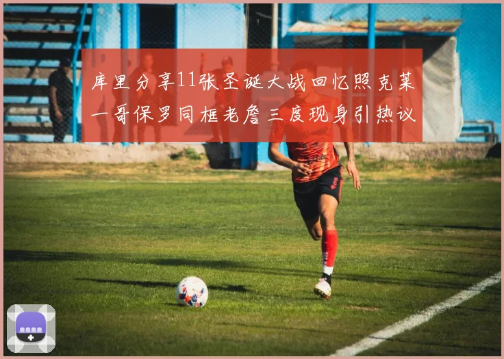 库里分享11张圣诞大战回忆照克莱一哥保罗同框老詹三度现身引热议