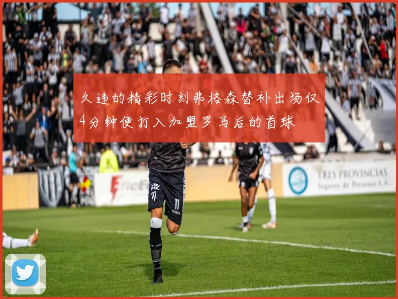 久违的精彩时刻弗格森替补出场仅4分钟便打入加盟罗马后的首球