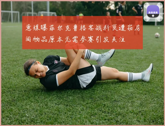 意媒曝菲尔克鲁格客战科莫遭窃房间物品原本无需参赛引发关注