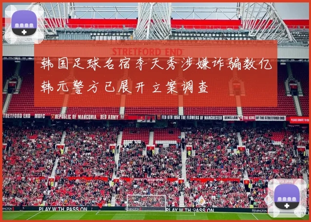 韩国足球名宿李天秀涉嫌诈骗数亿韩元警方已展开立案调查