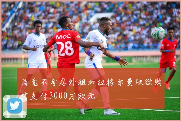 马竞不考虑外租加拉格尔曼联欲购需支付3000万欧元