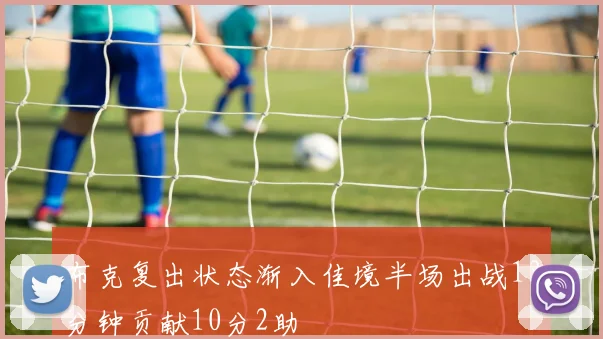 布克复出状态渐入佳境半场出战13分钟贡献10分2助