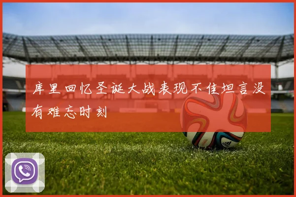 库里回忆圣诞大战表现不佳坦言没有难忘时刻