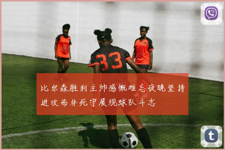 比尔森胜利主帅感慨难忘夜晚坚持进攻而非死守展现球队斗志