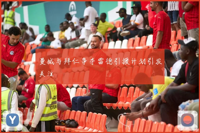 曼城与拜仁争夺雷德引援计划引发关注