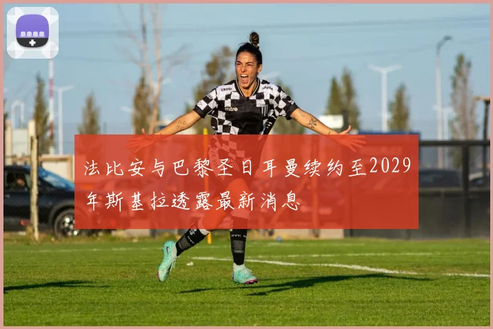 法比安与巴黎圣日耳曼续约至2029年斯基拉透露最新消息