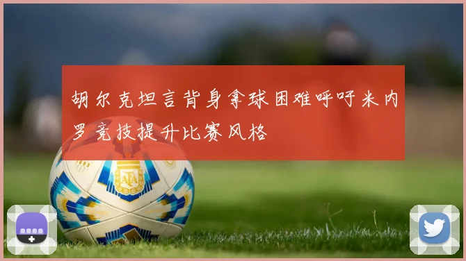 胡尔克坦言背身拿球困难呼吁米内罗竞技提升比赛风格