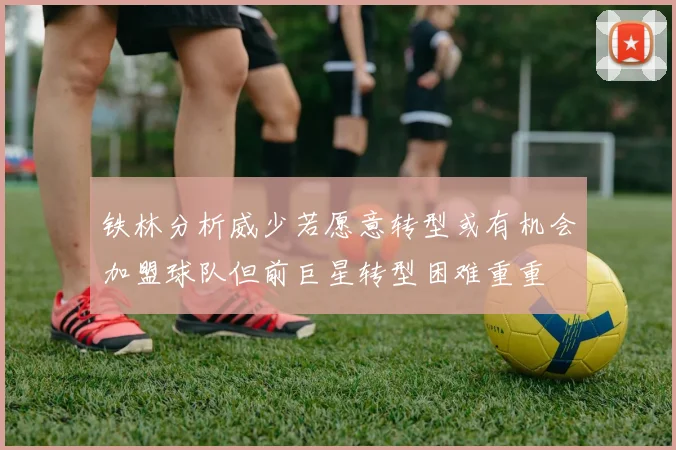 铁林分析威少若愿意转型或有机会加盟球队但前巨星转型困难重重