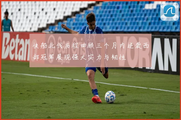 快船北伐历程回顾三个月内逆袭西部冠军展现强大实力与韧性