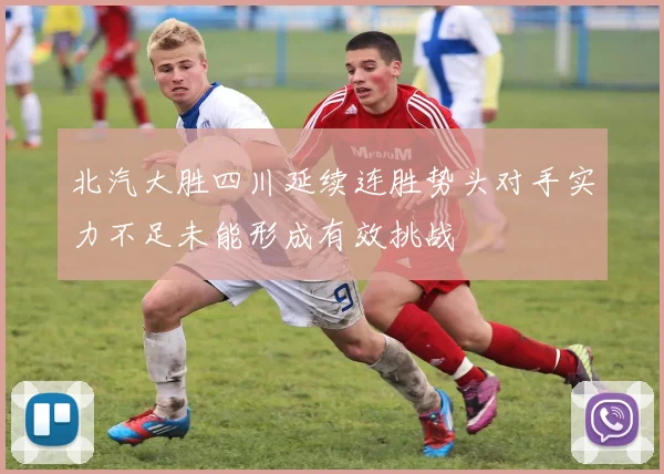 北汽大胜四川延续连胜势头对手实力不足未能形成有效挑战