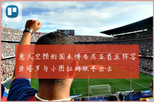 意天空预测国米博洛尼亚首发阵容劳塔罗与小图拉姆联手出击