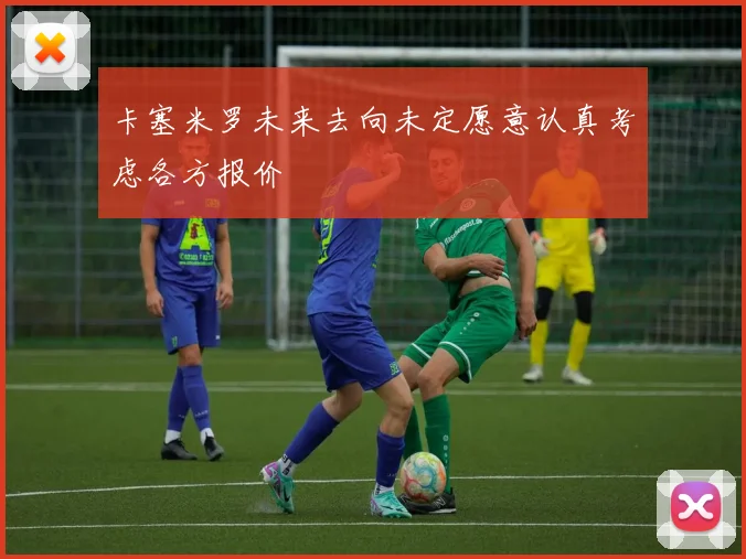 卡塞米罗未来去向未定愿意认真考虑各方报价