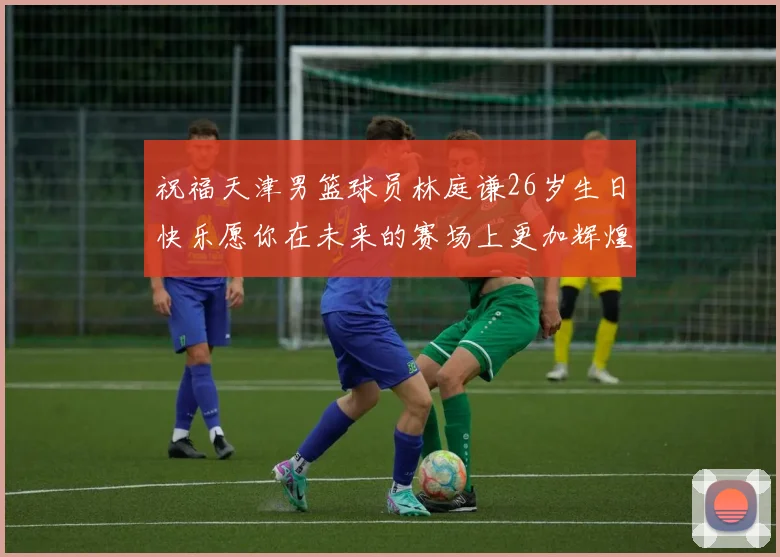 祝福天津男篮球员林庭谦26岁生日快乐愿你在未来的赛场上更加辉煌