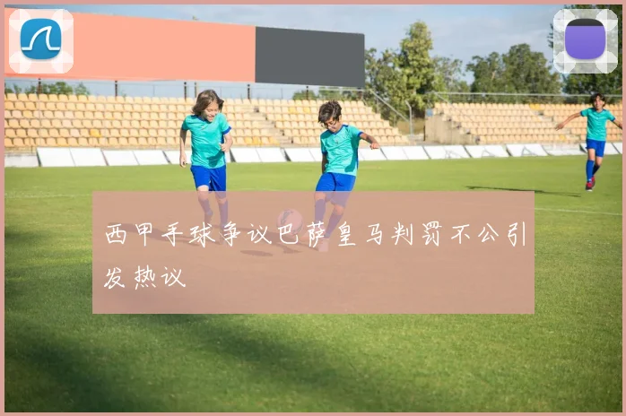 西甲手球争议巴萨皇马判罚不公引发热议