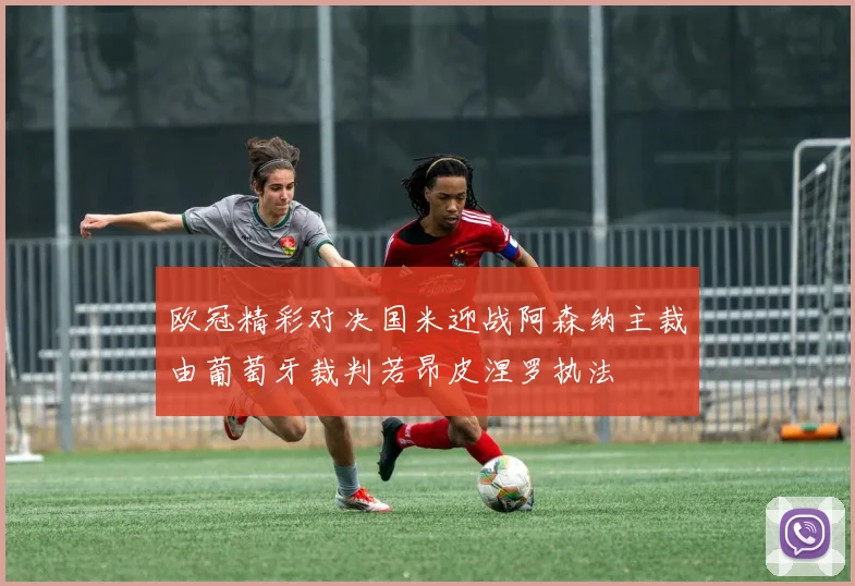 欧冠精彩对决国米迎战阿森纳主裁由葡萄牙裁判若昂皮涅罗执法