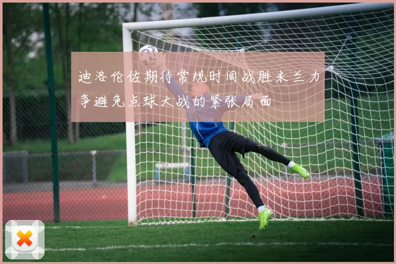 迪洛伦佐期待常规时间战胜米兰力争避免点球大战的紧张局面