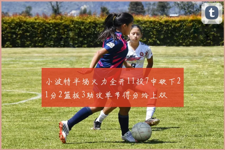 小波特半场火力全开11投7中砍下21分2篮板3助攻单节得分均上双