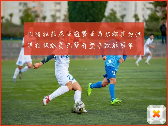 旧将拉菲尼亚盛赞亚马尔称其为世界顶级球员巴萨有望夺欧冠冠军