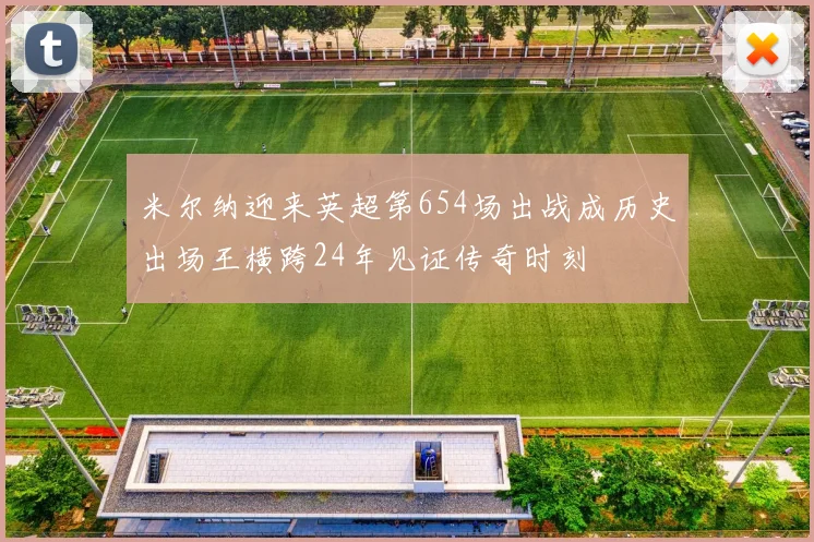 米尔纳迎来英超第654场出战成历史出场王横跨24年见证传奇时刻