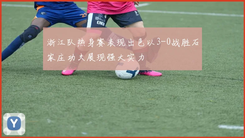 浙江队热身赛表现出色以3-0战胜石家庄功夫展现强大实力