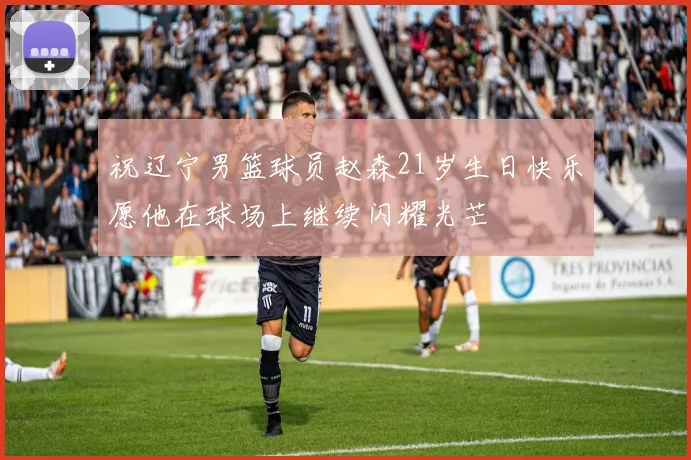 祝辽宁男篮球员赵森21岁生日快乐愿他在球场上继续闪耀光芒