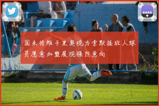 国米将维卡里奥视为索默接班人球员愿意加盟展现强烈意向