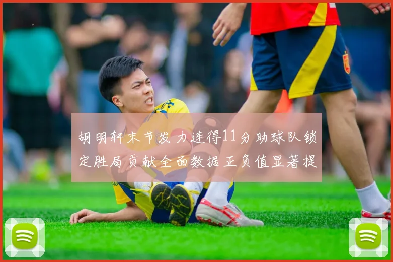 胡明轩末节发力连得11分助球队锁定胜局贡献全面数据正负值显著提升