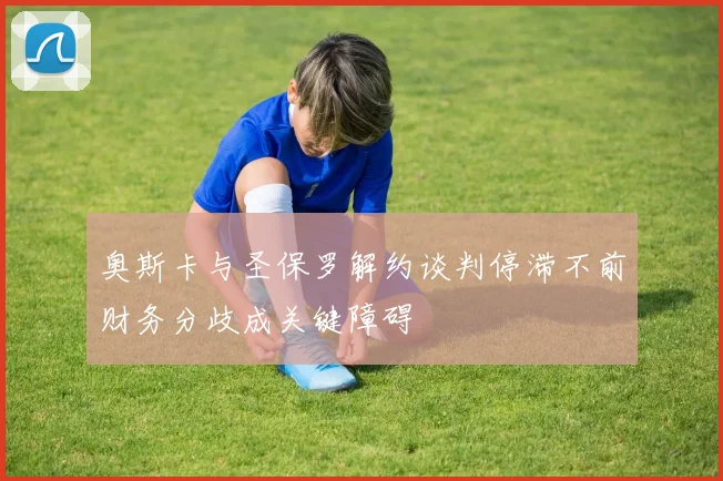 奥斯卡与圣保罗解约谈判停滞不前财务分歧成关键障碍