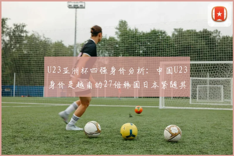 U23亚洲杯四强身价分析：中国U23身价是越南的27倍韩国日本紧随其后