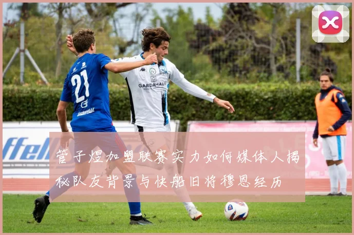 管子煜加盟联赛实力如何媒体人揭秘队友背景与快船旧将穆恩经历