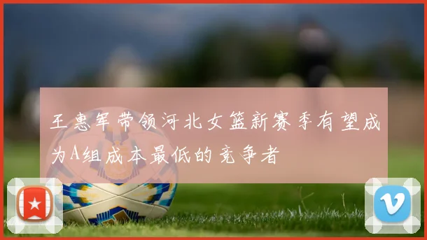 王惠军带领河北女篮新赛季有望成为A组成本最低的竞争者
