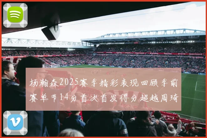 杨瀚森2025赛季精彩表现回顾季前赛单节14分首次首发得分超越周琦