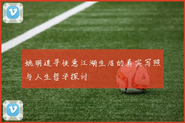 姚明追寻快意江湖生活的真实写照与人生哲学探讨