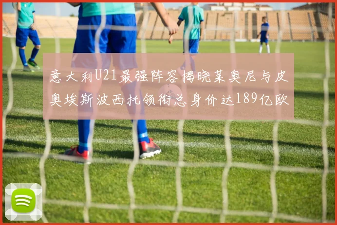 意大利U21最强阵容揭晓莱奥尼与皮奥埃斯波西托领衔总身价达189亿欧