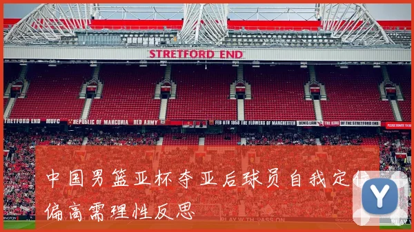 中国男篮亚杯夺亚后球员自我定位偏高需理性反思