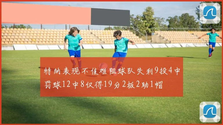 特纳表现不佳难阻球队失利9投4中罚球12中8仅得19分2板2助1帽