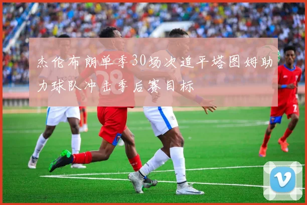 杰伦布朗单季30场次追平塔图姆助力球队冲击季后赛目标