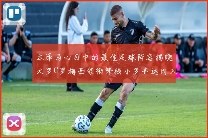 本泽马心目中的最佳足球阵容揭晓大罗C罗梅西领衔锋线小罗齐达内入选