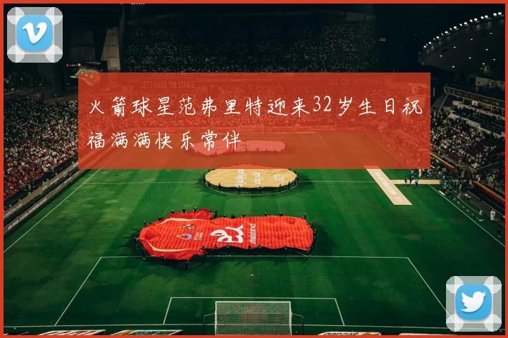 火箭球星范弗里特迎来32岁生日祝福满满快乐常伴