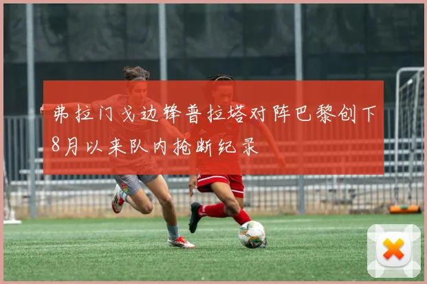 弗拉门戈边锋普拉塔对阵巴黎创下8月以来队内抢断纪录