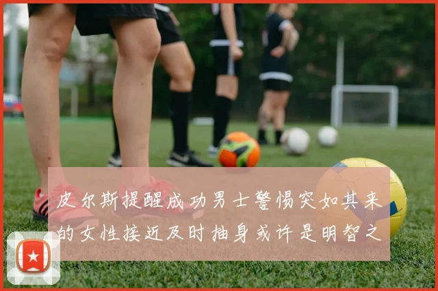 皮尔斯提醒成功男士警惕突如其来的女性接近及时抽身或许是明智之举