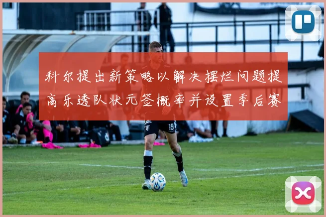 科尔提出新策略以解决摆烂问题提高乐透队状元签概率并设置季后赛奖励